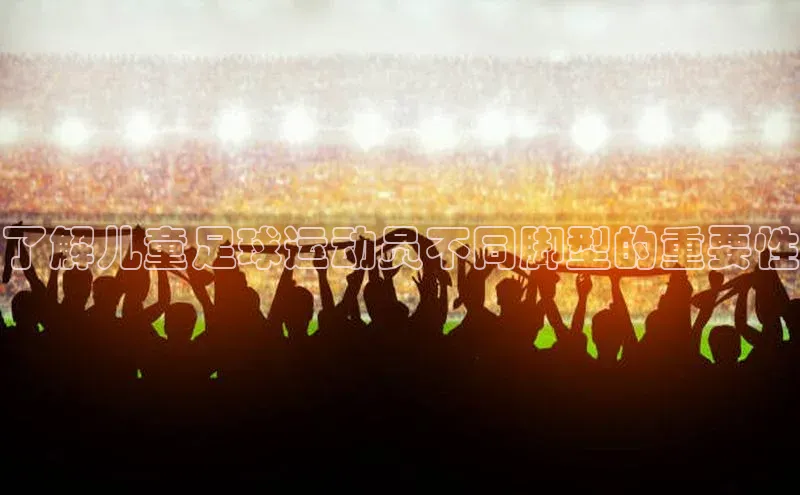 BETVLCTOR官方网站百家号了解儿童足球运动员不同脚型的重要性