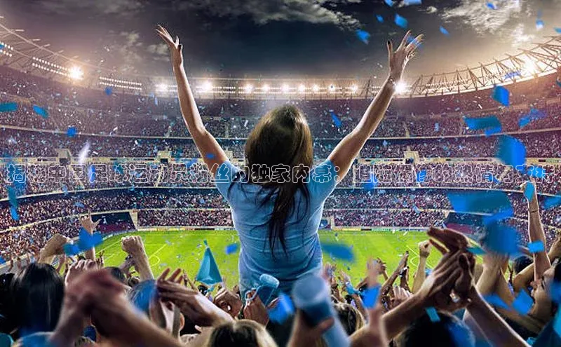 伟德betvlctor体育集团爱慕股份揭秘中国足球运动员粉丝的独家内幕：追随偶像的热情与支持