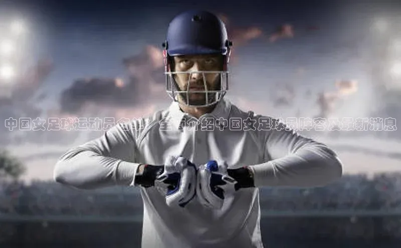 伟德bv1946官方网站中海达中国女足球运动员名单：全面介绍中国女足球员阵容及最新消息