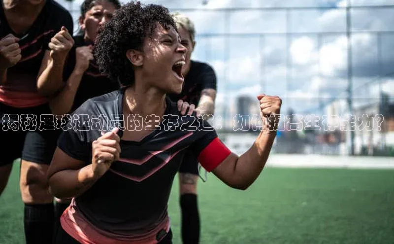 伟德betvlctor体育官网荣信文化揭秘足球运动员的生存之道：如何提高生存能力？