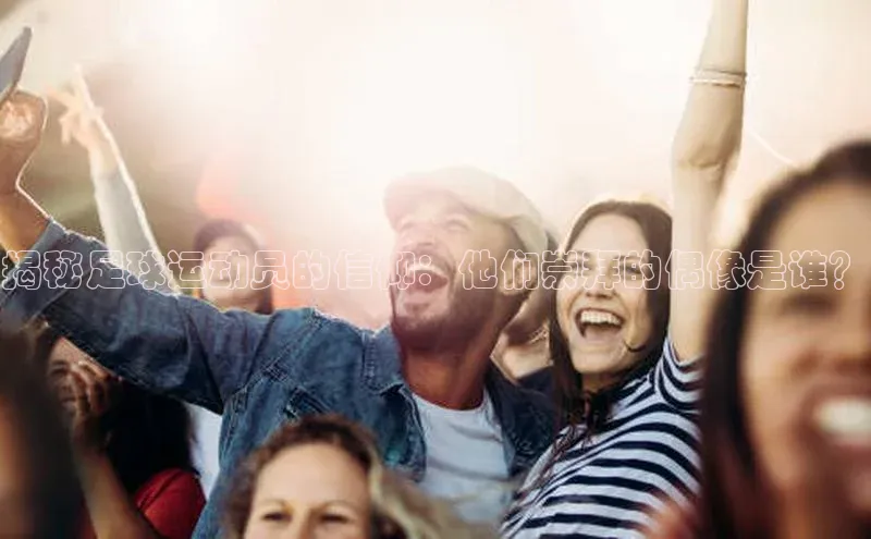 bv1946伟德官网诸葛科技揭秘足球运动员的信仰：他们崇拜的偶像是谁？