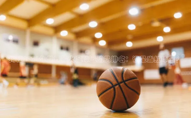 BV伟德国际官方网站百度智能门户揭秘2021年世界最火足球运动员排名：谁是当红球星？