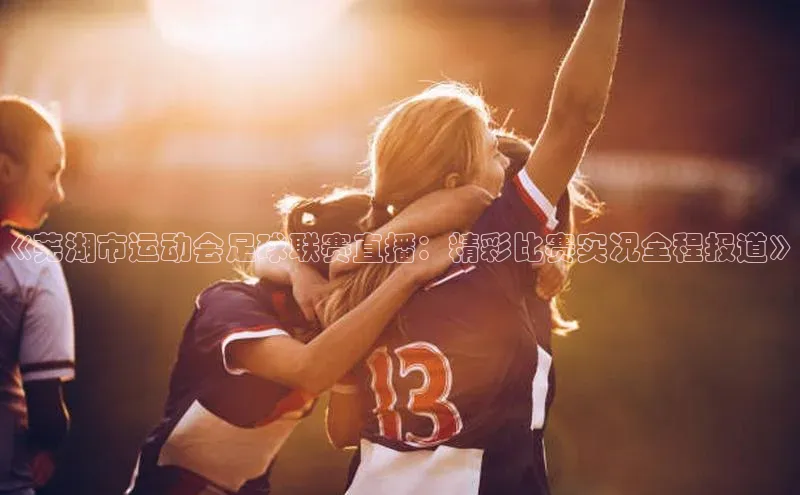 BV伟德国际官方网站百度智能门户《芜湖市运动会足球联赛直播：精彩比赛实况全程报道》