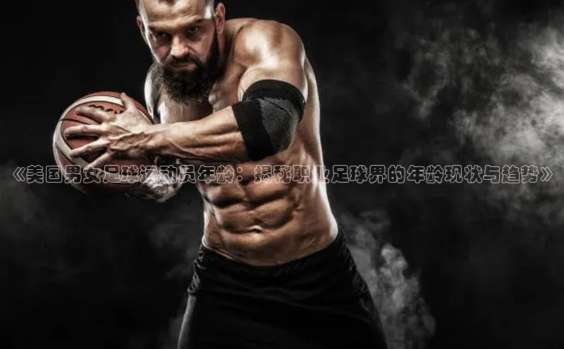 伟德国际1946源于英国百度手机助手《美国男女足球运动员年龄：揭秘职业足球界的年龄现状与趋势》