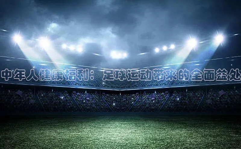 伟德betvlctor1946体育百度百聘中年人健康福利：足球运动带来的全面益处