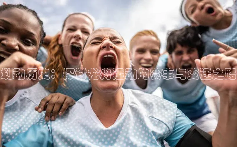 伟德betvlctor体育官网荣信文化划动历史：探讨龙舟运动的赛事与变迁之路