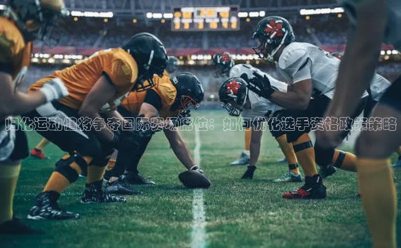 伟德betvlctor国际官网百度识图归化运动健将争夺国际赛场席位：如何优化选手资格政策策略