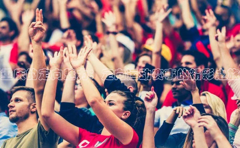 BETVLCTOR伟德在线百度搜索资源平台重庆的定向魅力：定向运动赛事的精彩之旅