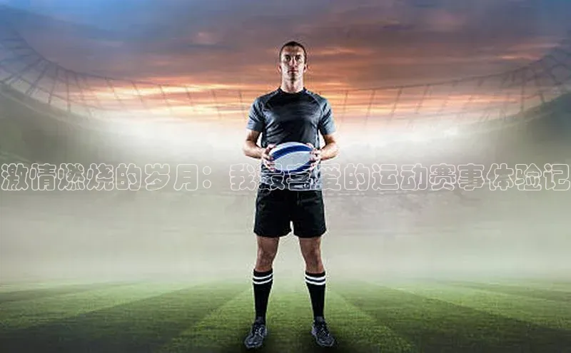 BETVlCTOR手机登录一径科技激情燃烧的岁月：我最喜爱的运动赛事体验记