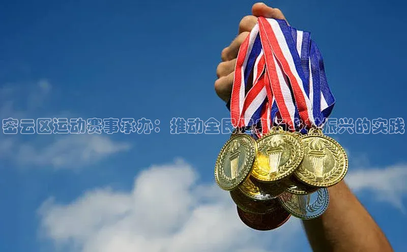 伟德BETVLCTOR网页版歌力思密云区运动赛事承办：推动全民健身与乡村振兴的实践