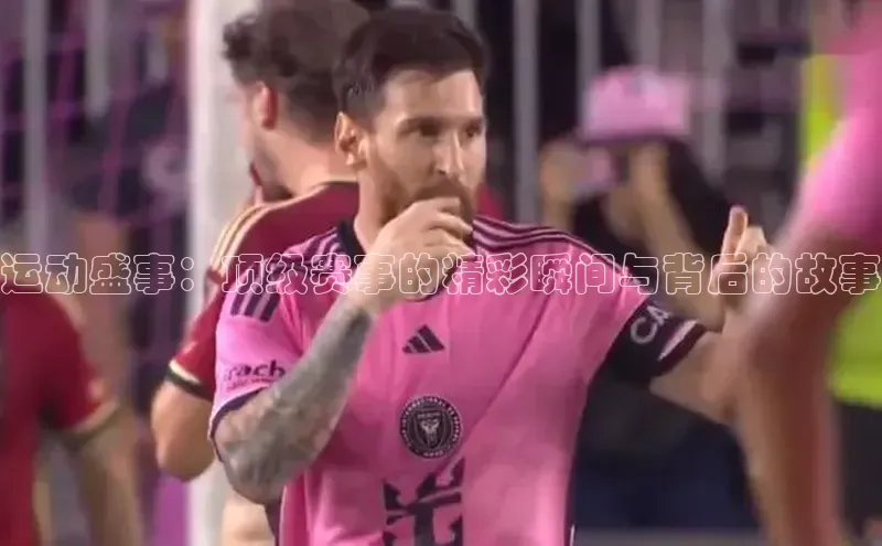 运动盛事：顶级赛事的精彩瞬间与背后的故事