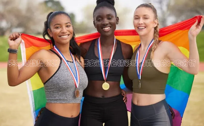 赛果与趋势预测：2023西安运动会精彩瞬间背后的深度分析