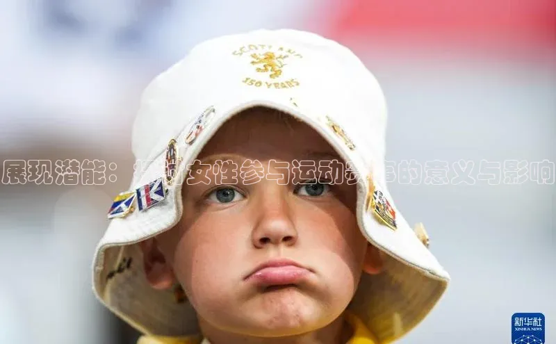 展现潜能：探讨女性参与运动赛事的意义与影响