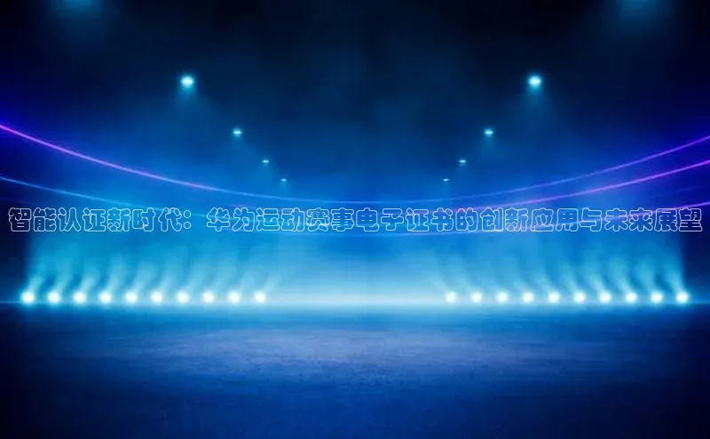 智能认证新时代：华为运动赛事电子证书的创新应用与未来展望