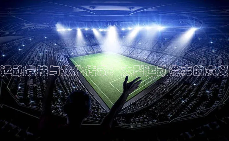 运动竞技与文化传承：大型运动赛事的意义