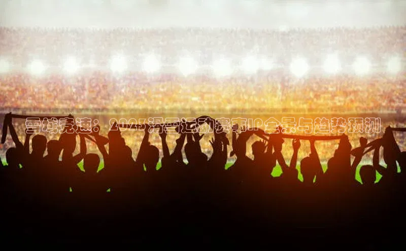 雪域竞速：2023滑雪运动赛事IP全景与趋势预测