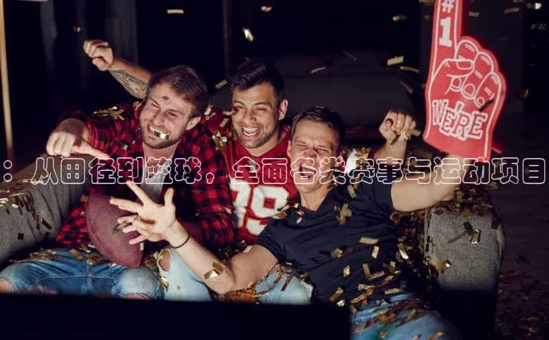 ：从田径到篮球，全面各类赛事与运动项目