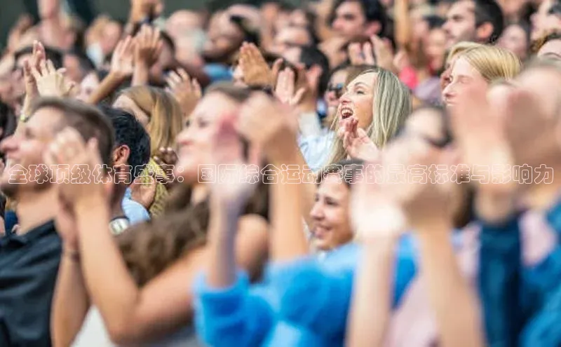 全球顶级体育盛事：国际综合运动赛事的最高标准与影响力