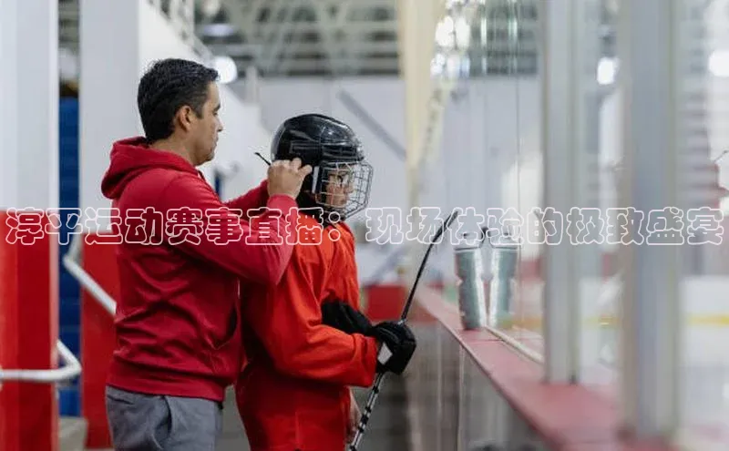淳平运动赛事直播：现场体验的极致盛宴