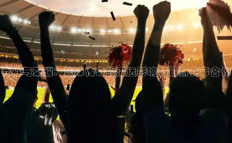 乔丹与荣耀：篮球传奇的深远影响和最新赛事合作