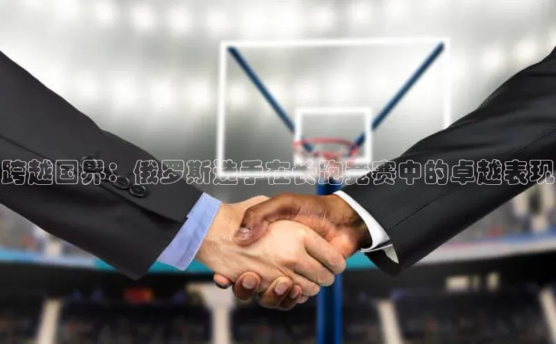 跨越国界：俄罗斯选手在长跑竞赛中的卓越表现