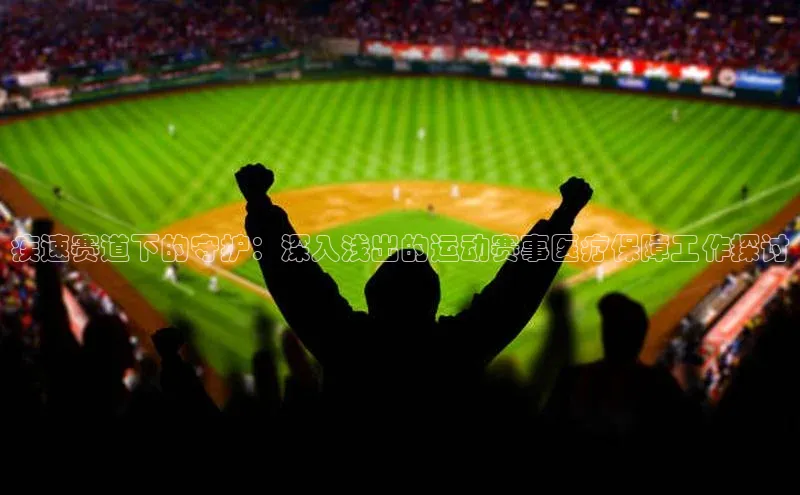 疾速赛道下的守护：深入浅出的运动赛事医疗保障工作探讨