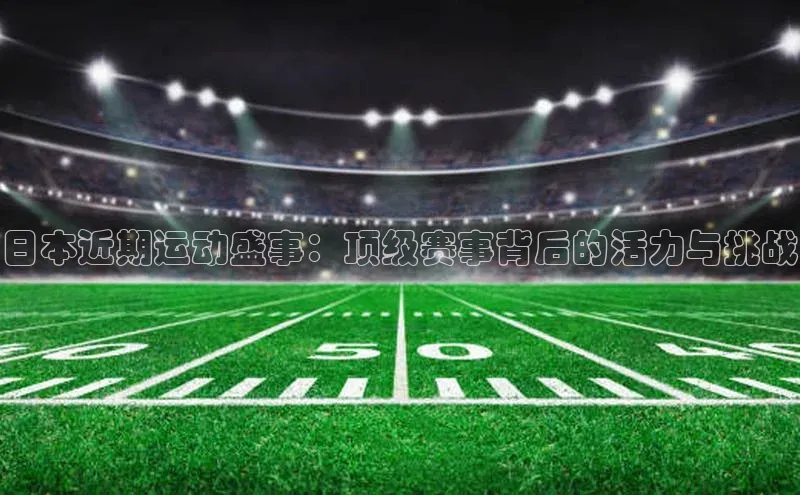 日本近期运动盛事：顶级赛事背后的活力与挑战