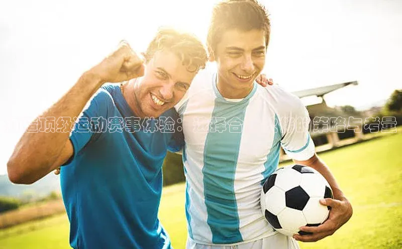 打造顶级运动赛事体验：选择合作伙伴的策略与考量