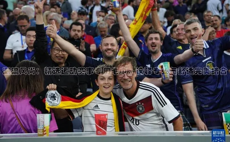 潮流风尚：精选运动赛事专用毛巾，诠释专业与舒适完美结合