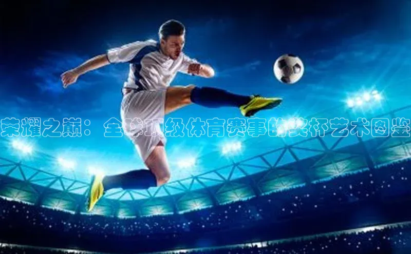 荣耀之巅：全球顶级体育赛事的奖杯艺术图鉴