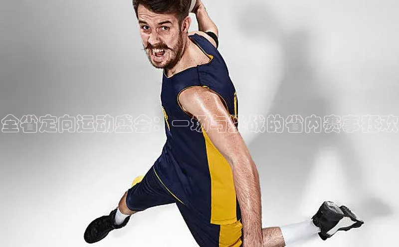 全省定向运动盛会：一场与挑战的省内赛事狂欢