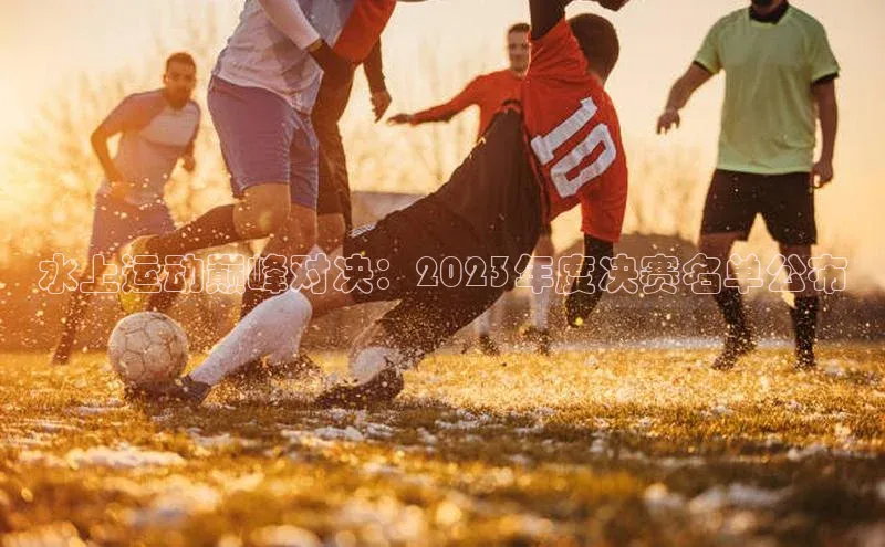 水上运动巅峰对决：2023年度决赛名单公布