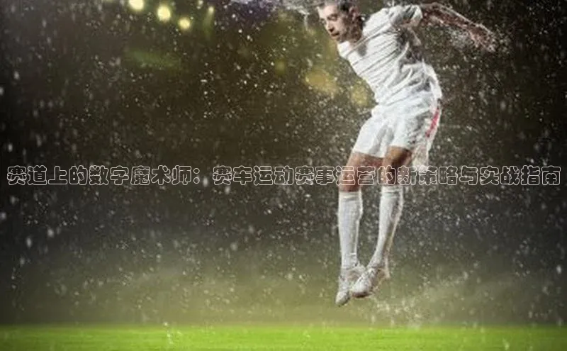 赛道上的数字魔术师：赛车运动赛事运营的新策略与实战指南