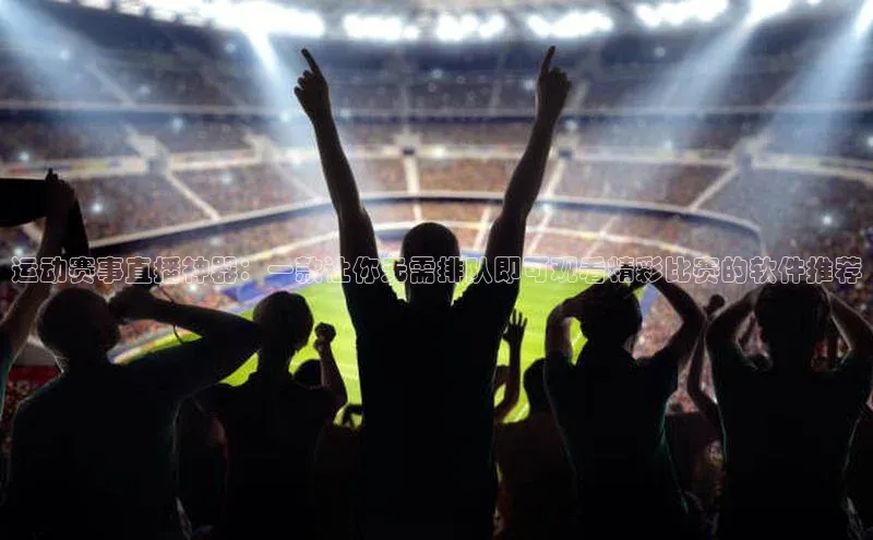 运动赛事直播神器：一款让你无需排队即可观看精彩比赛的软件推荐