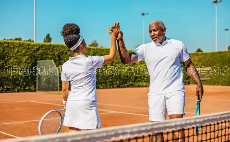 中国篮球新浪潮：聚焦球员在本土赛事中的表现与突破