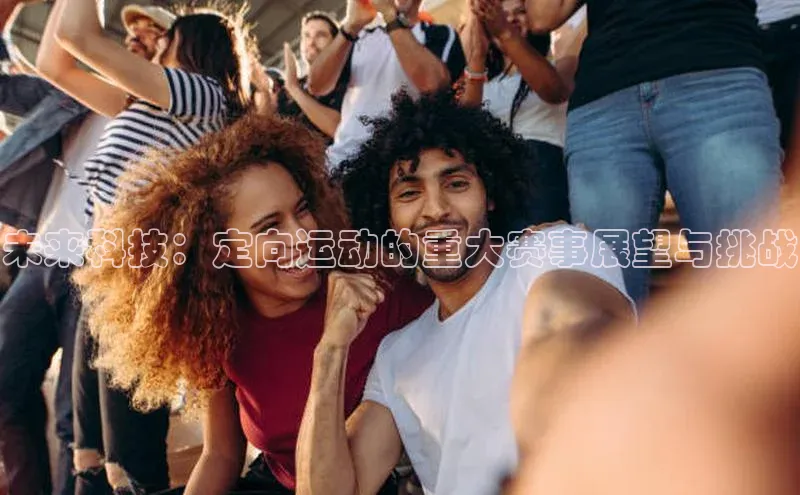 未来科技：定向运动的重大赛事展望与挑战