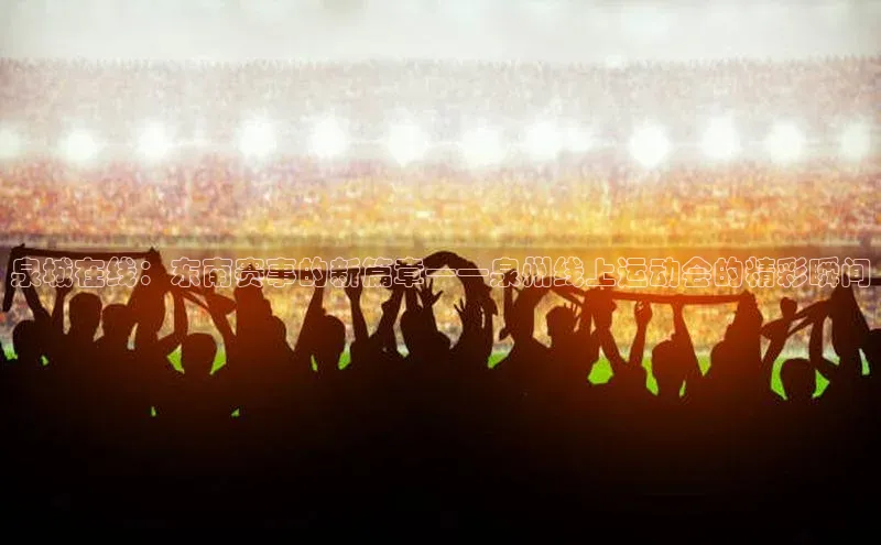 泉城在线：东南赛事的新篇章——泉州线上运动会的精彩瞬间