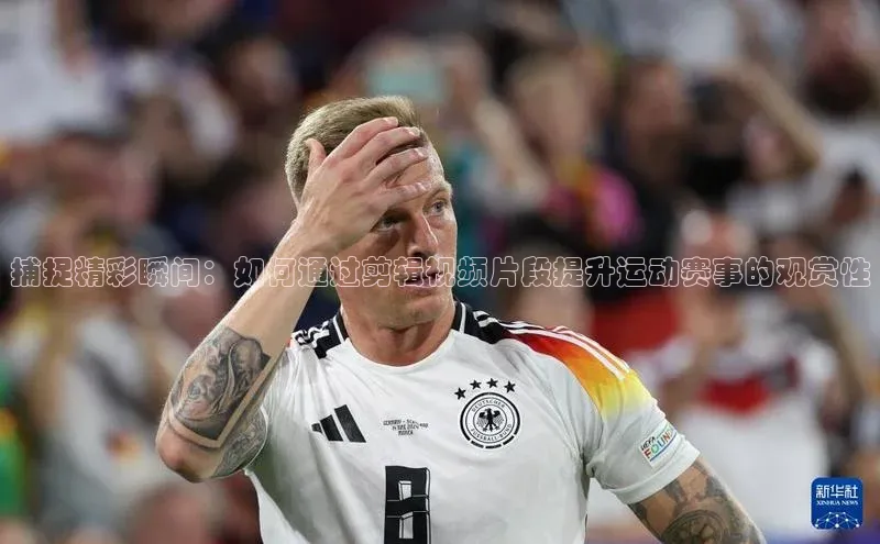 捕捉精彩瞬间：如何通过剪辑视频片段提升运动赛事的观赏性