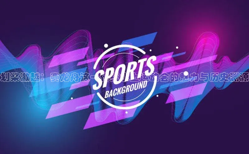 划桨激越：赛龙舟这一传统水上运动会的魅力与历史渊源