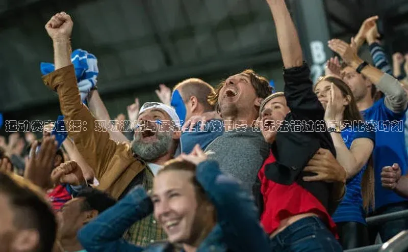 运动赛事直播：现场激情与屏幕上的快节奏-你无法错过的真实比赛时刻