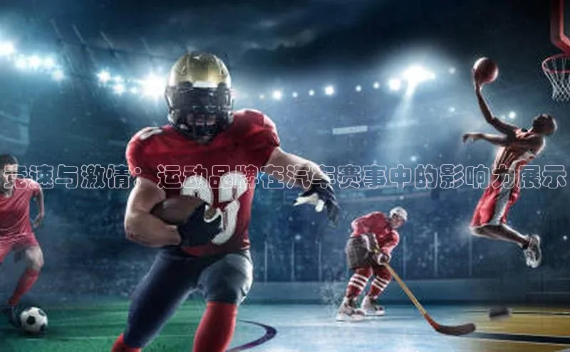 竞速与激情：运动品牌在汽车赛事中的影响力展示