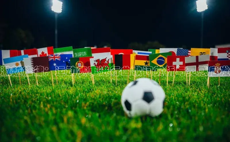 激越旋律：运动赛事进行曲歌词赏析与灵感启发