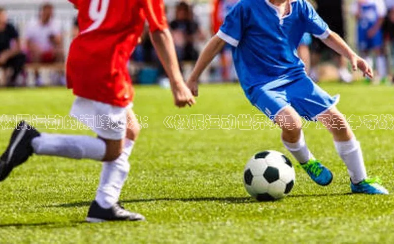 极限运动的巅峰对决：《极限运动世界赛事》冠军争夺战